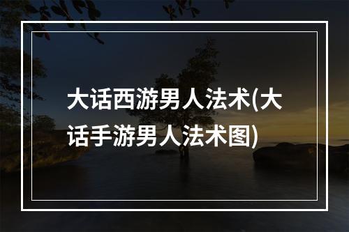 大话西游男人法术(大话手游男人法术图)