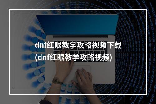 dnf红眼教学攻略视频下载(dnf红眼教学攻略视频)