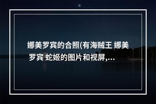 娜美罗宾的合照(有海贼王 娜美 罗宾 蛇姬的图片和视屏,比如蛇姬被)