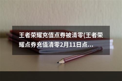 王者荣耀充值点券被清零(王者荣耀点券充值清零2月11日点券没了怎么办)