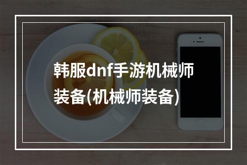 韩服dnf手游机械师装备(机械师装备)