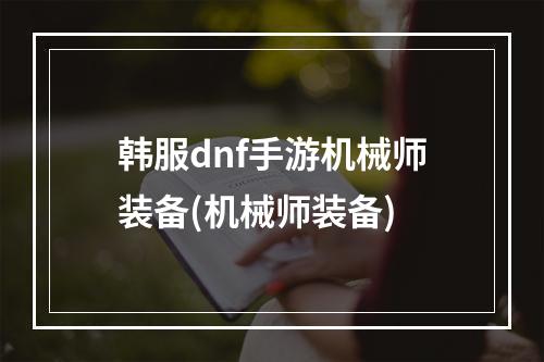 韩服dnf手游机械师装备(机械师装备)