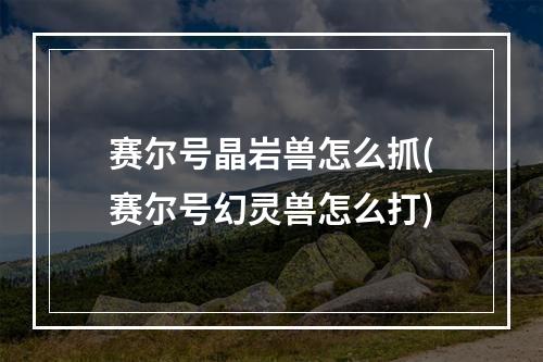 赛尔号晶岩兽怎么抓(赛尔号幻灵兽怎么打)