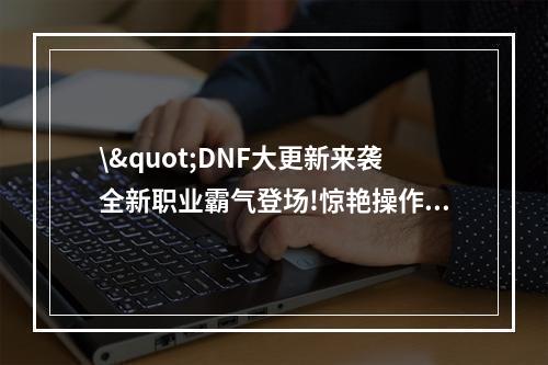 \"DNF大更新来袭全新职业霸气登场!惊艳操作体验多重升级(独家解析已内测)\"