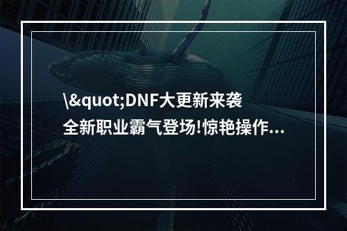 \"DNF大更新来袭全新职业霸气登场!惊艳操作体验多重升级(独家解析已内测)\"