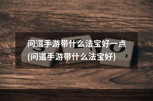 问道手游带什么法宝好一点(问道手游带什么法宝好)