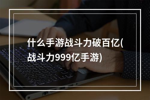 什么手游战斗力破百亿(战斗力999亿手游)