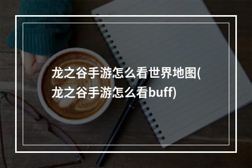 龙之谷手游怎么看世界地图(龙之谷手游怎么看buff)