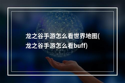 龙之谷手游怎么看世界地图(龙之谷手游怎么看buff)