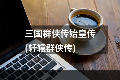 三国群侠传始皇传(轩辕群侠传)