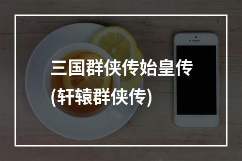 三国群侠传始皇传(轩辕群侠传)