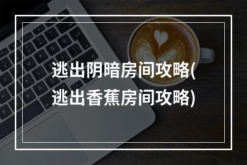 逃出阴暗房间攻略(逃出香蕉房间攻略)