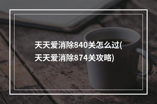 天天爱消除840关怎么过(天天爱消除874关攻略)