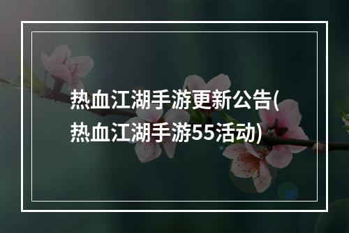 热血江湖手游更新公告(热血江湖手游55活动)