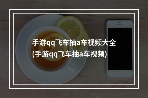 手游qq飞车抽a车视频大全(手游qq飞车抽a车视频)