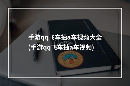 手游qq飞车抽a车视频大全(手游qq飞车抽a车视频)