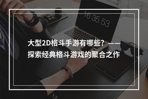 大型2D格斗手游有哪些？——探索经典格斗游戏的聚合之作