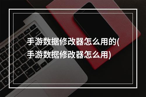 手游数据修改器怎么用的(手游数据修改器怎么用)