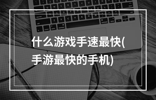 什么游戏手速最快(手游最快的手机)