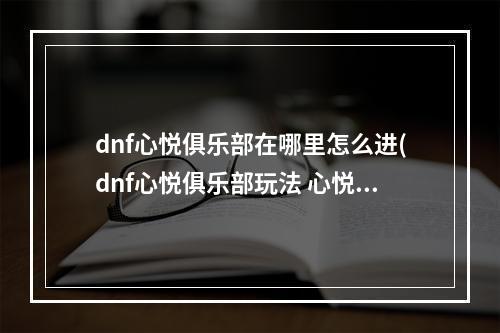 dnf心悦俱乐部在哪里怎么进(dnf心悦俱乐部玩法 心悦俱乐部奖励获取攻略)