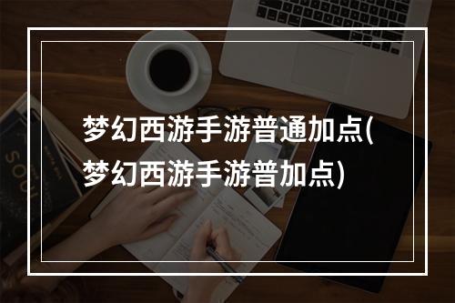 梦幻西游手游普通加点(梦幻西游手游普加点)