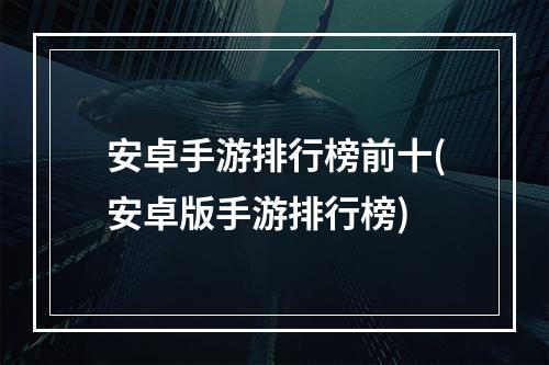 安卓手游排行榜前十(安卓版手游排行榜)