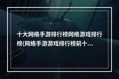 十大网络手游排行榜网络游戏排行榜(网络手游游戏排行榜前十)