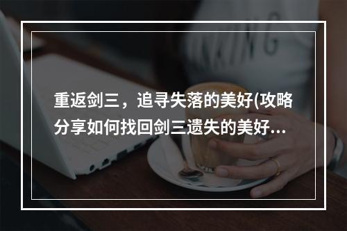 重返剑三，追寻失落的美好(攻略分享如何找回剑三遗失的美好)