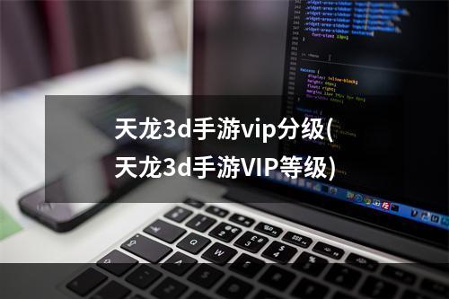 天龙3d手游vip分级(天龙3d手游VIP等级)