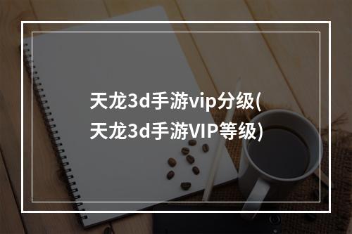 天龙3d手游vip分级(天龙3d手游VIP等级)