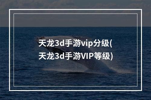 天龙3d手游vip分级(天龙3d手游VIP等级)