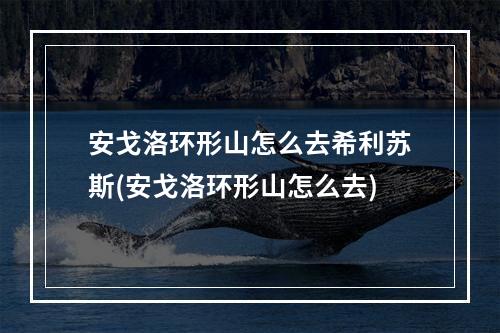 安戈洛环形山怎么去希利苏斯(安戈洛环形山怎么去)