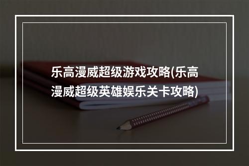 乐高漫威超级游戏攻略(乐高漫威超级英雄娱乐关卡攻略)