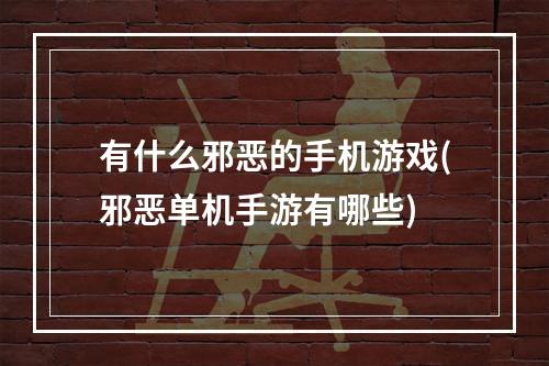 有什么邪恶的手机游戏(邪恶单机手游有哪些)