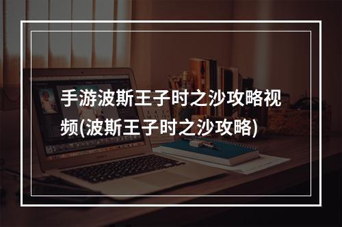 手游波斯王子时之沙攻略视频(波斯王子时之沙攻略)