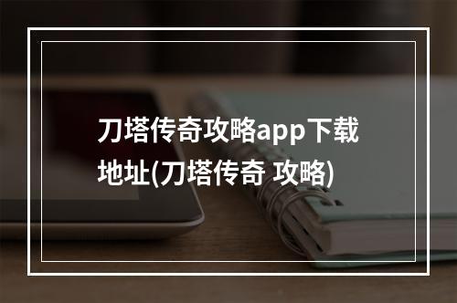 刀塔传奇攻略app下载地址(刀塔传奇 攻略)