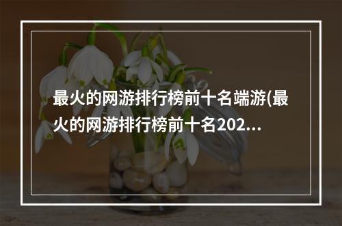 最火的网游排行榜前十名端游(最火的网游排行榜前十名2022)