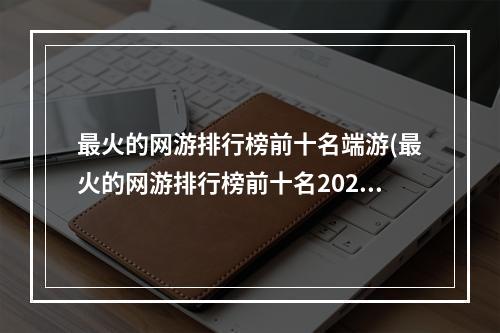 最火的网游排行榜前十名端游(最火的网游排行榜前十名2022)