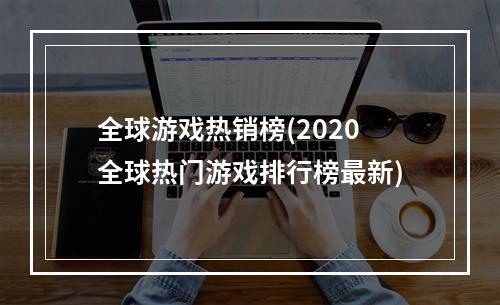 全球游戏热销榜(2020全球热门游戏排行榜最新)