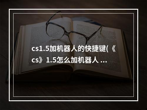 cs1.5加机器人的快捷键(《cs》1.5怎么加机器人 加机器人快捷键方法 )