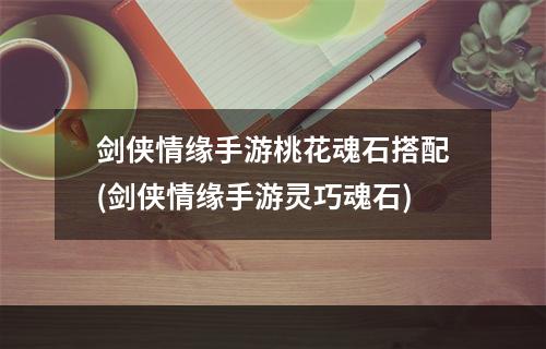 剑侠情缘手游桃花魂石搭配(剑侠情缘手游灵巧魂石)