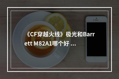 《CF穿越火线》极光和Barrett M82A1哪个好 属性评测