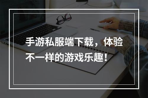 手游私服端下载，体验不一样的游戏乐趣！