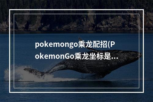 pokemongo乘龙配招(PokemonGo乘龙坐标是多少乘龙虚拟坐标定位攻略)