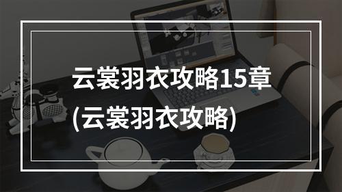 云裳羽衣攻略15章(云裳羽衣攻略)