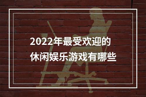 2022年最受欢迎的休闲娱乐游戏有哪些