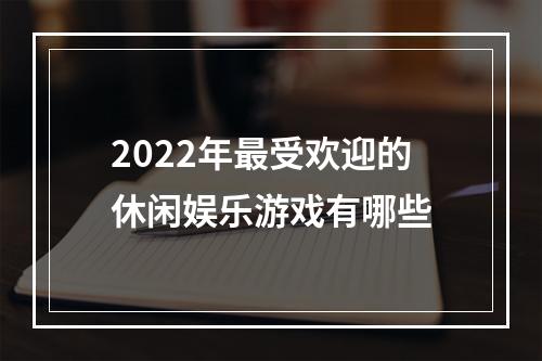 2022年最受欢迎的休闲娱乐游戏有哪些