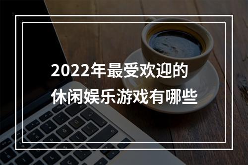 2022年最受欢迎的休闲娱乐游戏有哪些