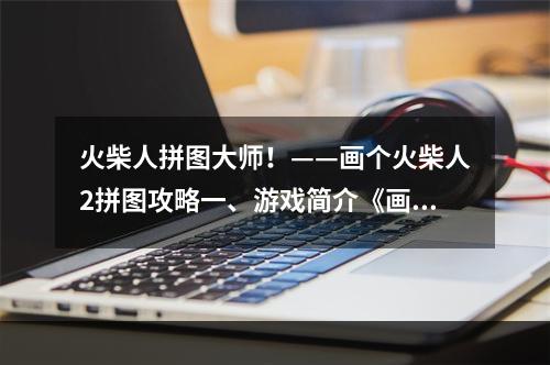 火柴人拼图大师！——画个火柴人2拼图攻略一、游戏简介《画个火柴人2》拼图是一款非常好玩的休闲益智游戏，不仅仅可以消磨时间，更可以锻炼我们的大脑和观察力。游戏画面