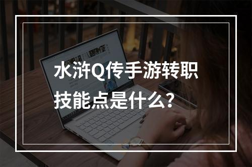 水浒Q传手游转职技能点是什么？